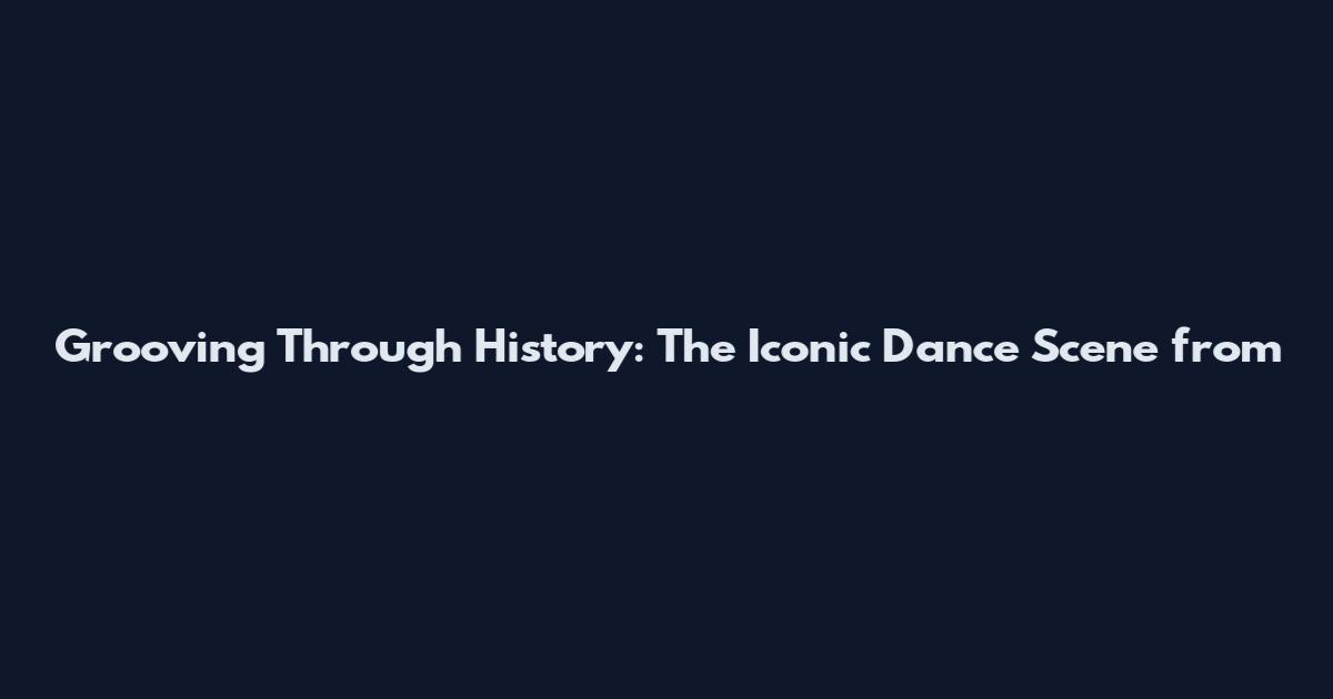 Grooving Through History: The Iconic Dance Scene from