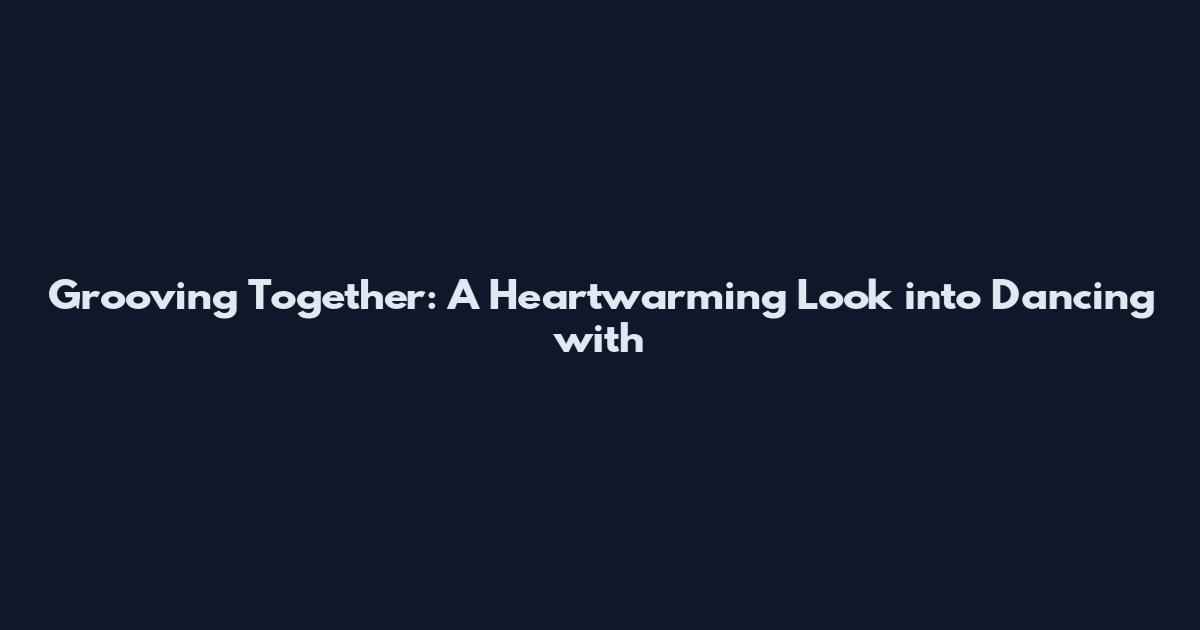 Grooving Together: A Heartwarming Look into "Dancing with