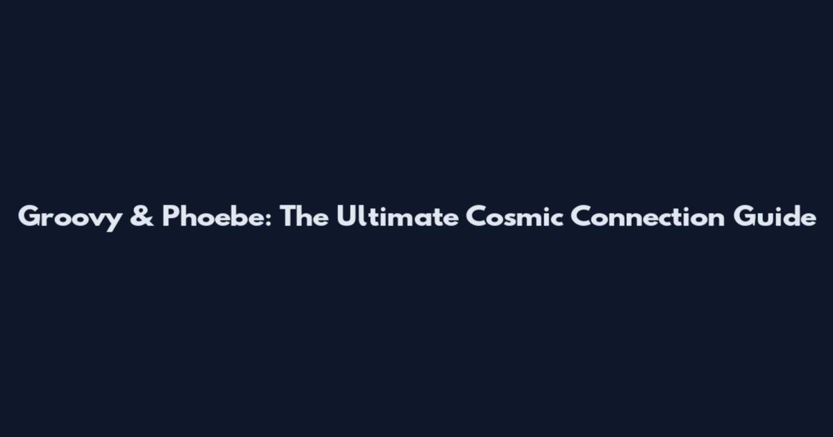 Groovy & Phoebe: The Ultimate Cosmic Connection Guide