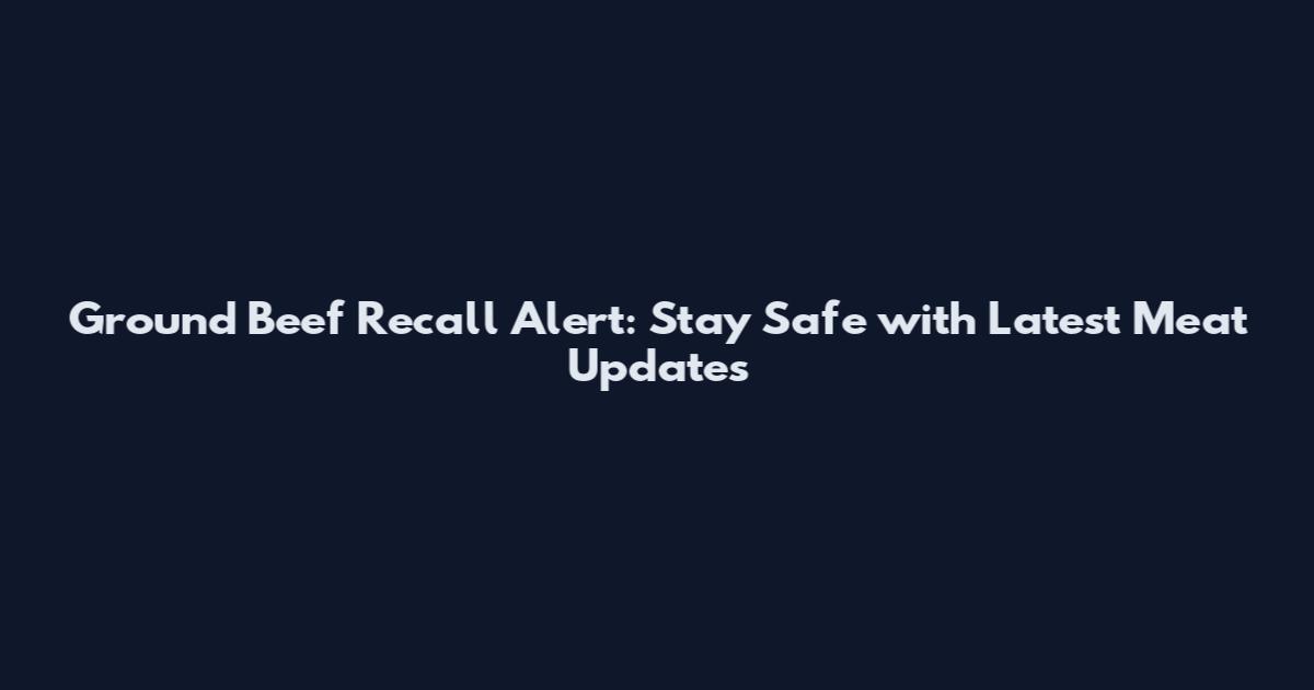 Ground Beef Recall Alert: Stay Safe with Latest Meat Updates