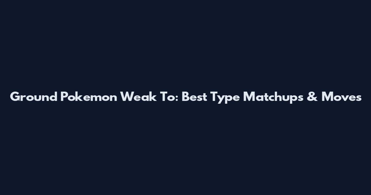Ground Pokemon Weak To: Best Type Matchups & Moves