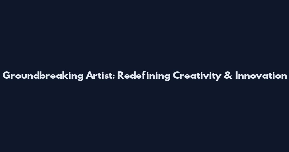 Groundbreaking Artist: Redefining Creativity & Innovation