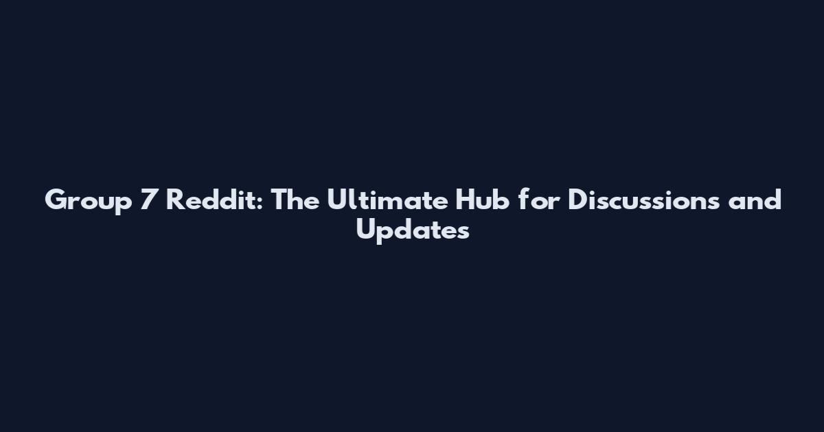 Group 7 Reddit: The Ultimate Hub for Discussions and Updates