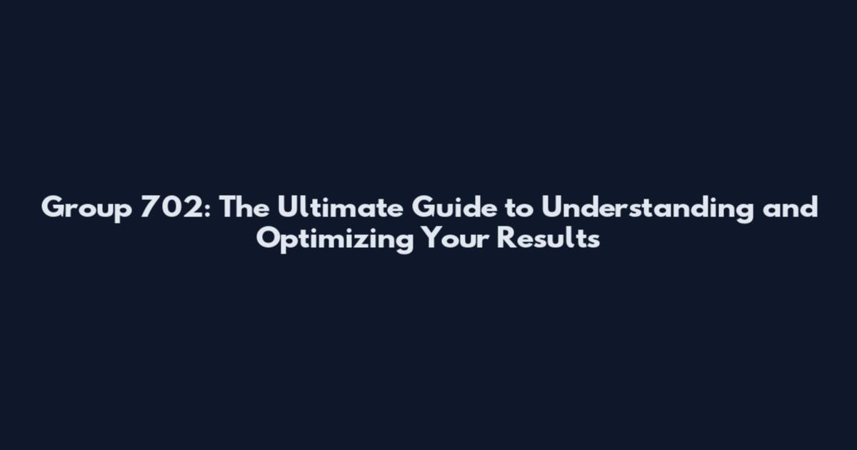 Group 702: The Ultimate Guide to Understanding and Optimizing Your Results