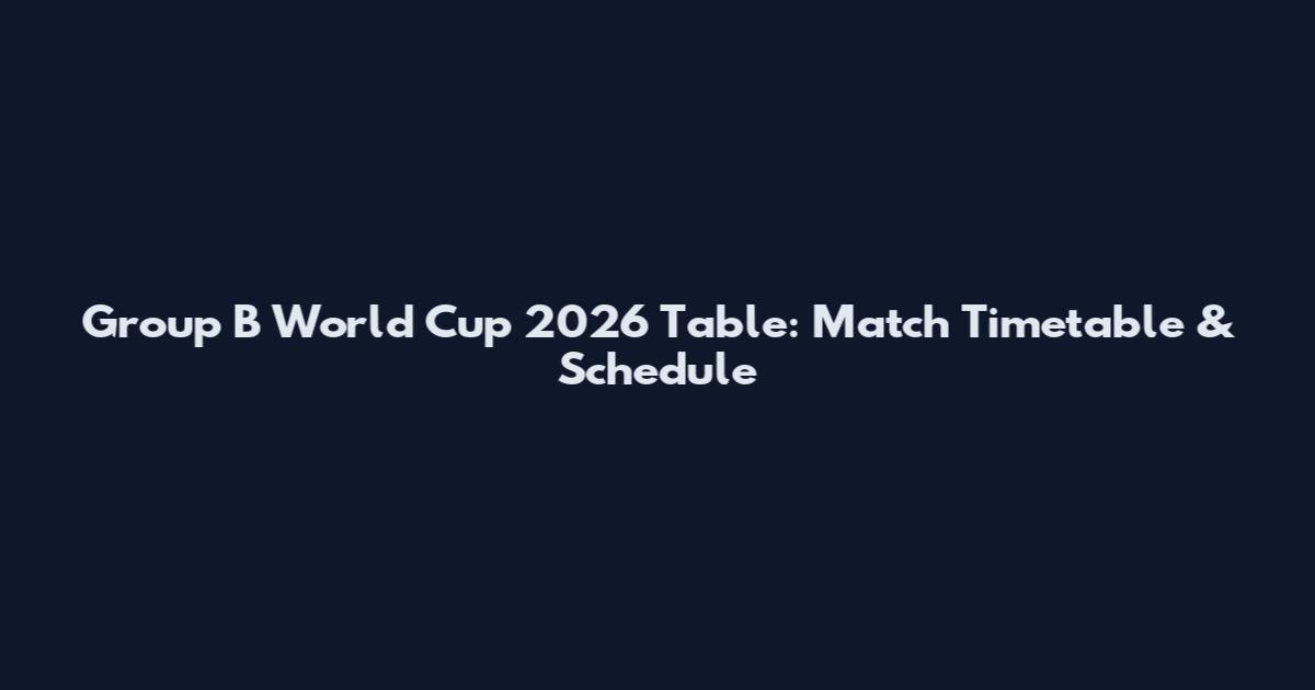 Group B World Cup 2026 Table: Match Timetable & Schedule