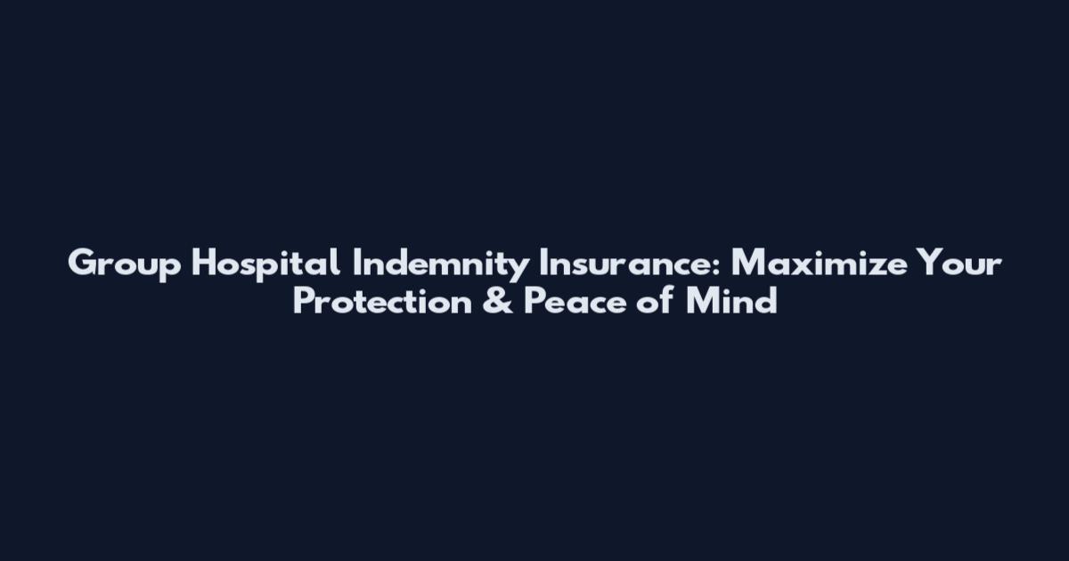 Group Hospital Indemnity Insurance: Maximize Your Protection & Peace of Mind