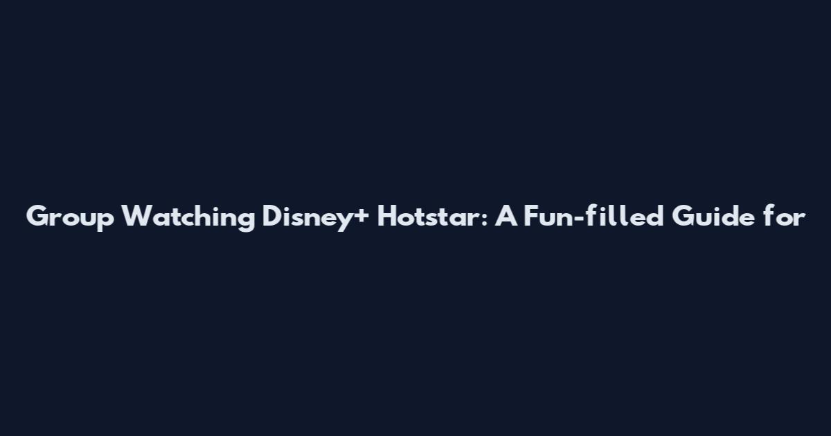 Group Watching Disney+ Hotstar: A Fun-filled Guide for