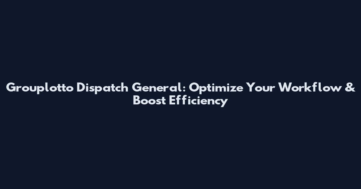 Grouplotto Dispatch General: Optimize Your Workflow & Boost Efficiency