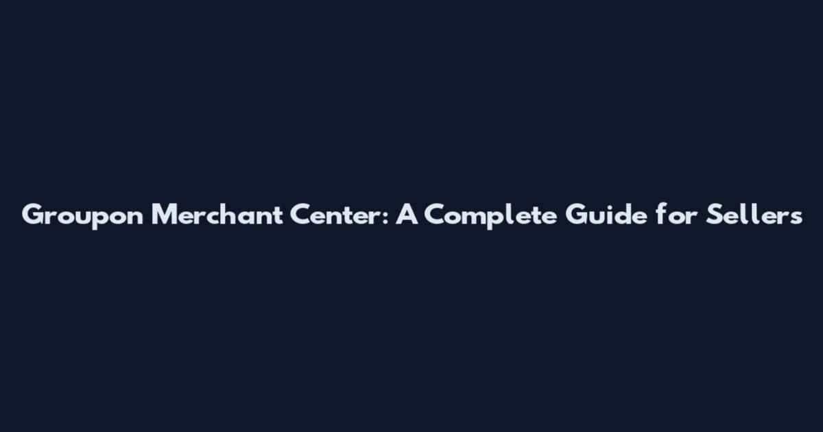 Groupon Merchant Center: A Complete Guide for Sellers