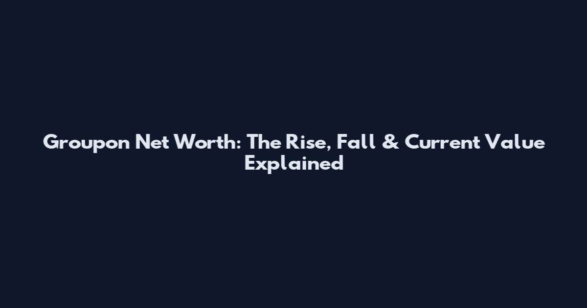 Groupon Net Worth: The Rise, Fall & Current Value Explained