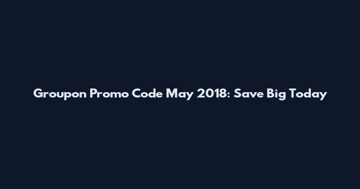 Groupon Promo Code May 2018: Save Big Today
