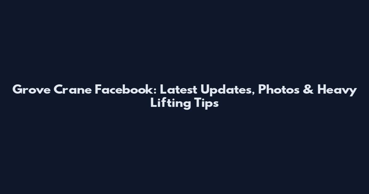 Grove Crane Facebook: Latest Updates, Photos & Heavy Lifting Tips