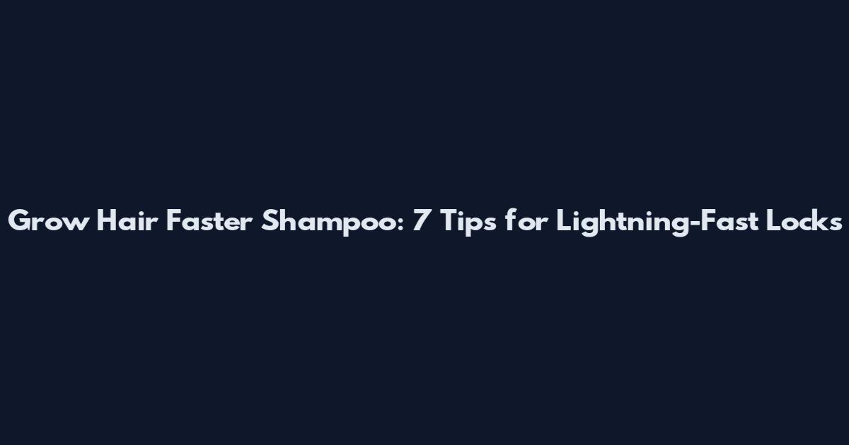 Grow Hair Faster Shampoo: 7 Tips for Lightning-Fast Locks