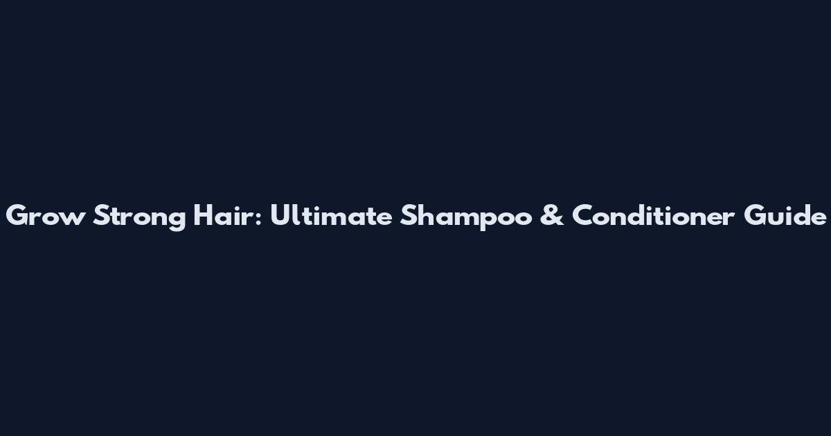 Grow Strong Hair: Ultimate Shampoo & Conditioner Guide