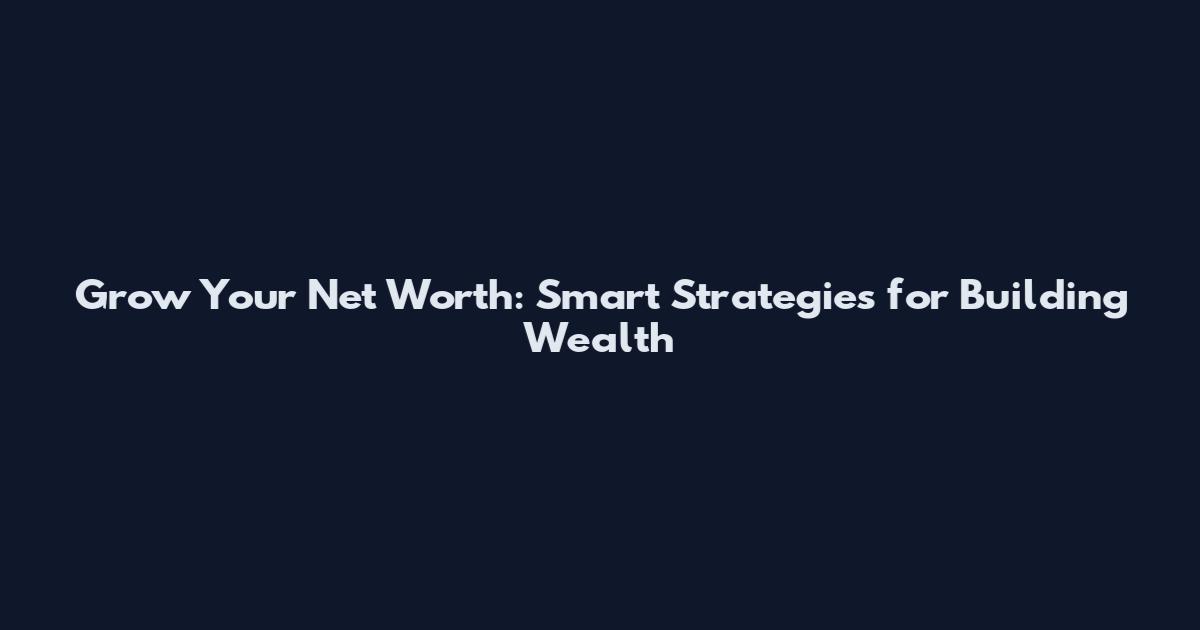 Grow Your Net Worth: Smart Strategies for Building Wealth