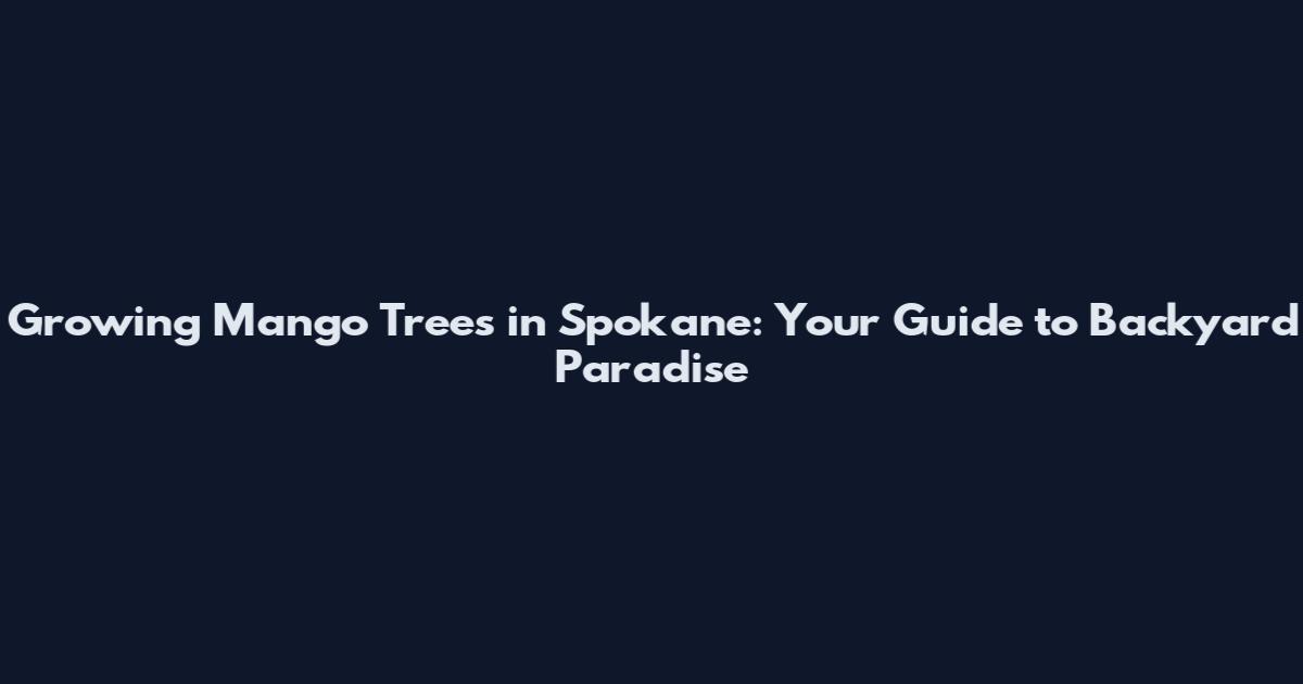 Growing Mango Trees in Spokane: Your Guide to Backyard Paradise