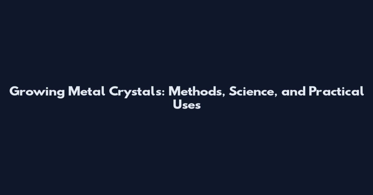 Growing Metal Crystals: Methods, Science, and Practical Uses