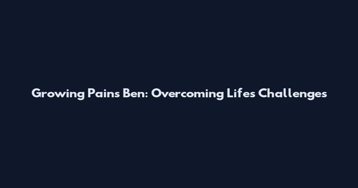 Growing Pains Ben: Overcoming Life's Challenges