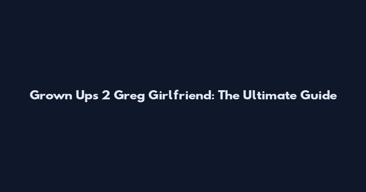 Grown Ups 2 Greg Girlfriend: The Ultimate Guide