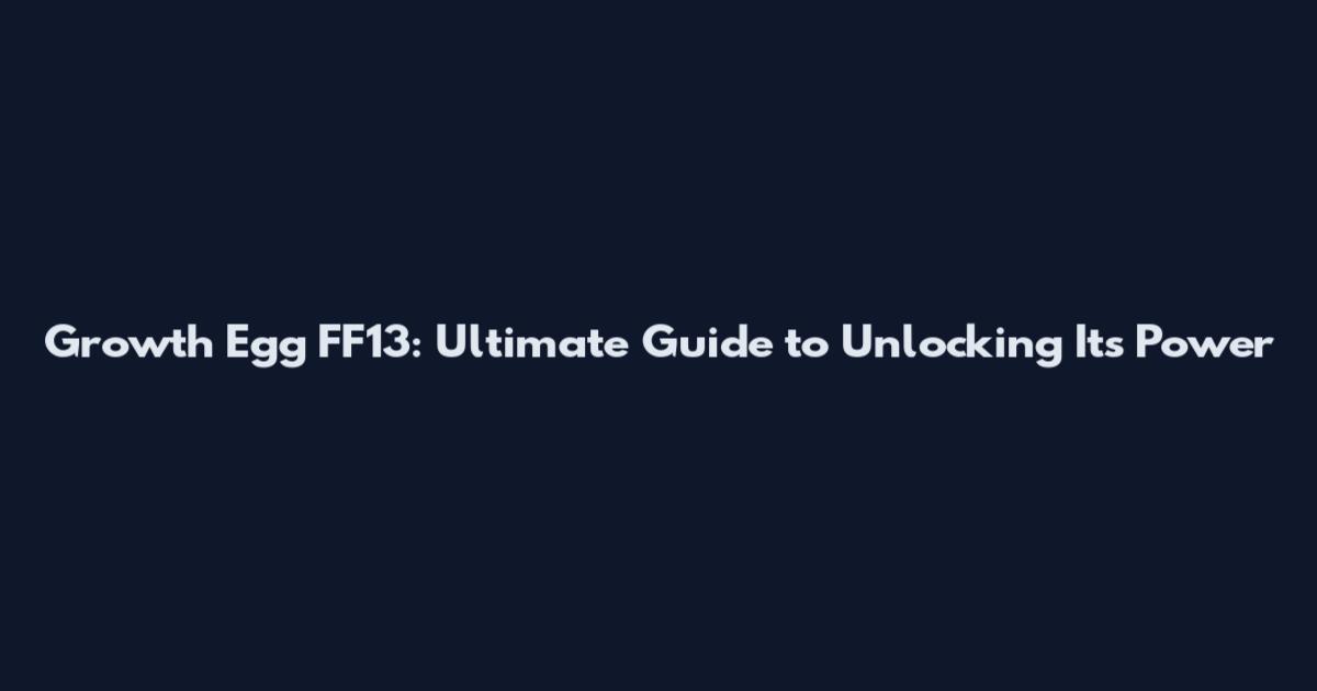 Growth Egg FF13: Ultimate Guide to Unlocking Its Power