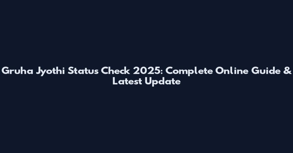 Gruha Jyothi Status Check 2025: Complete Online Guide & Latest Update