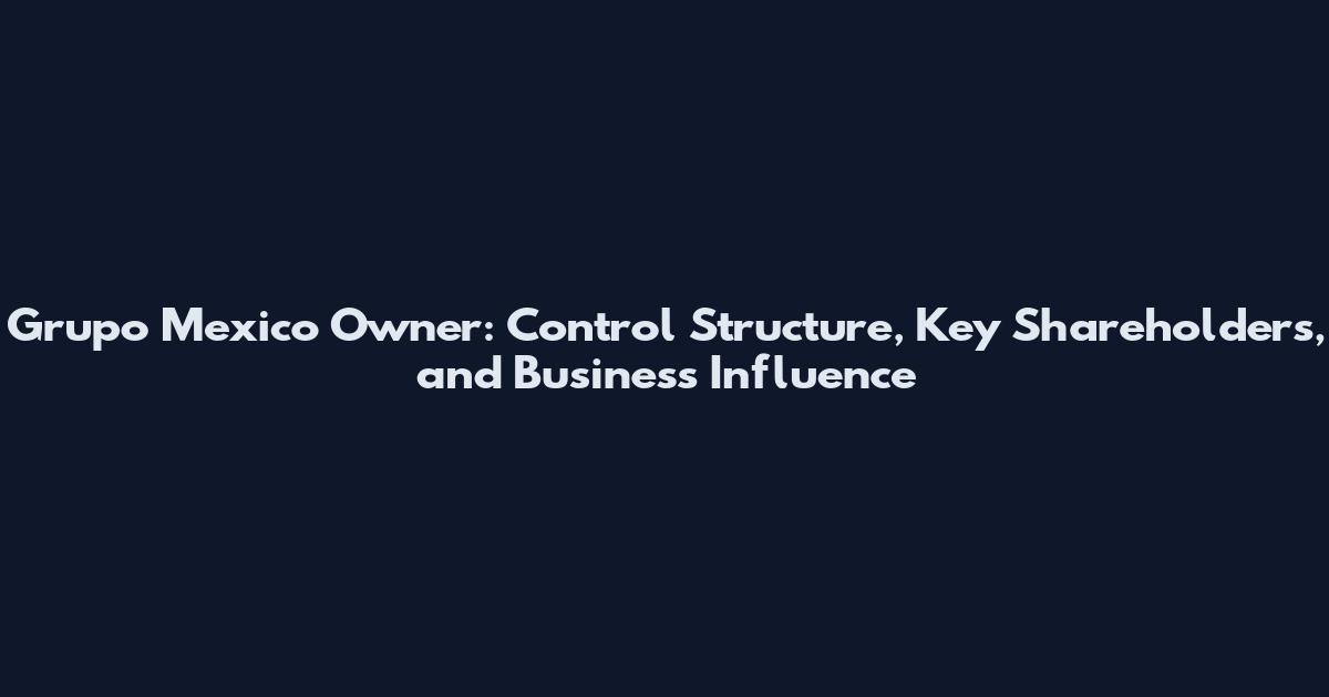Grupo Mexico Owner: Control Structure, Key Shareholders, and Business Influence