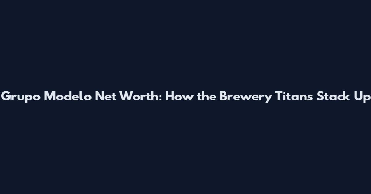 Grupo Modelo Net Worth: How the Brewery Titans Stack Up