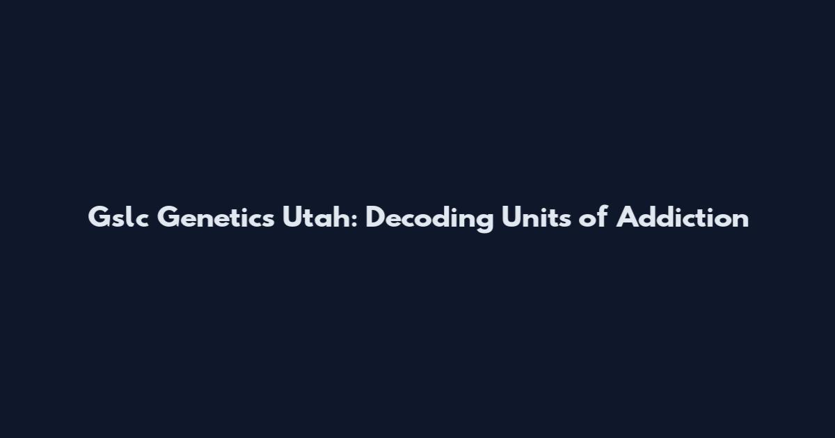 Gslc Genetics Utah: Decoding Units of Addiction