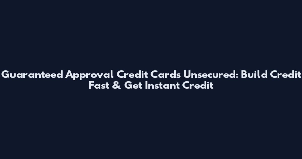 Guaranteed Approval Credit Cards Unsecured: Build Credit Fast & Get Instant Credit