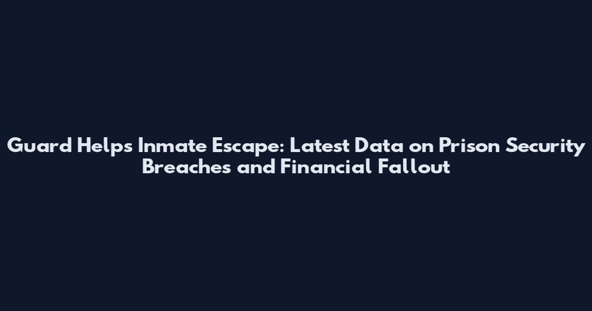 Guard Helps Inmate Escape: Latest Data on Prison Security Breaches and Financial Fallout