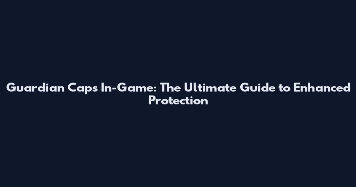 Guardian Caps In-Game: The Ultimate Guide to Enhanced Protection