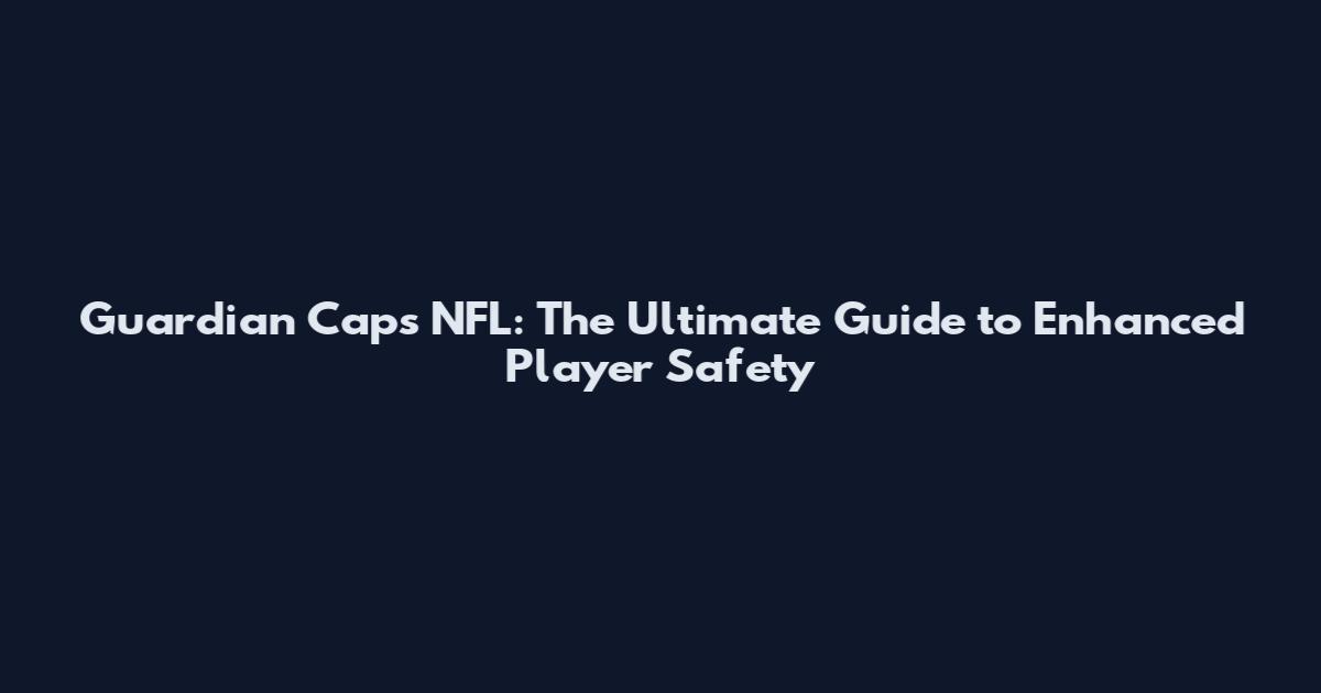 Guardian Caps NFL: The Ultimate Guide to Enhanced Player Safety