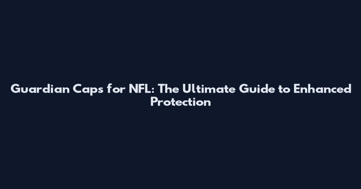 Guardian Caps for NFL: The Ultimate Guide to Enhanced Protection