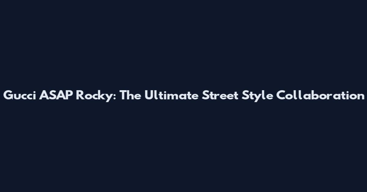 Gucci ASAP Rocky: The Ultimate Street Style Collaboration