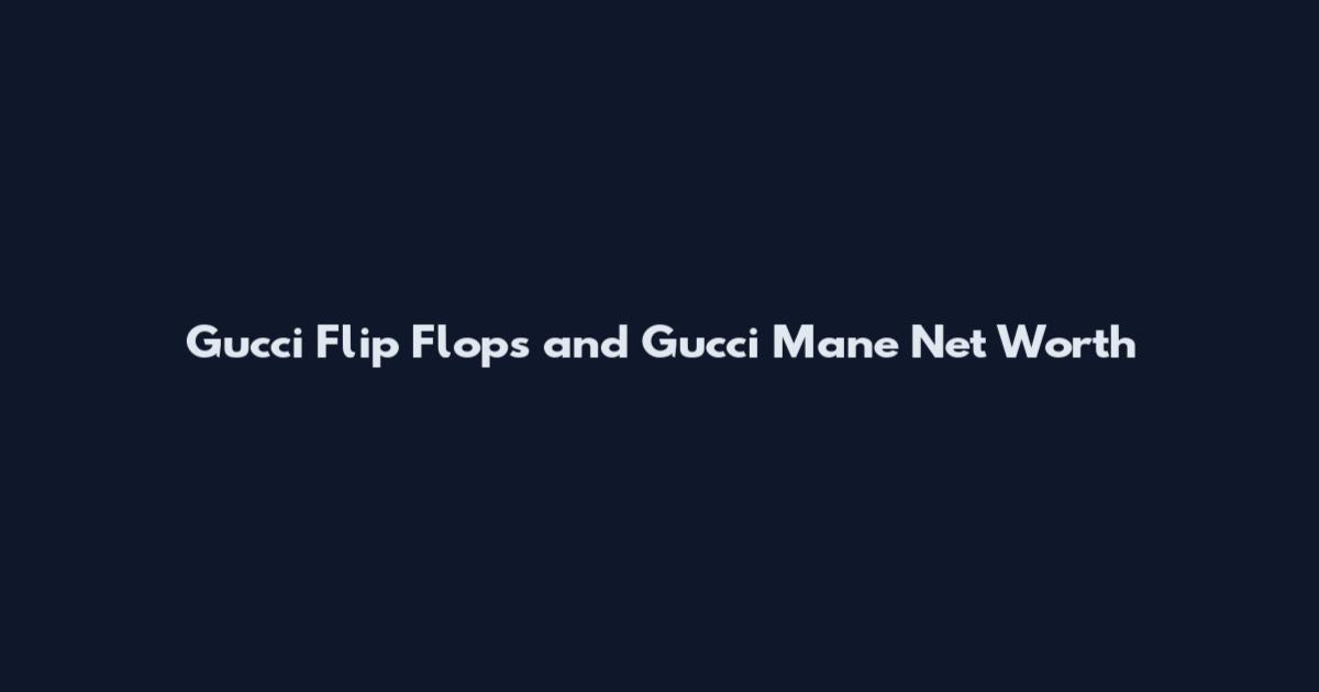 Gucci Flip Flops and Gucci Mane Net Worth