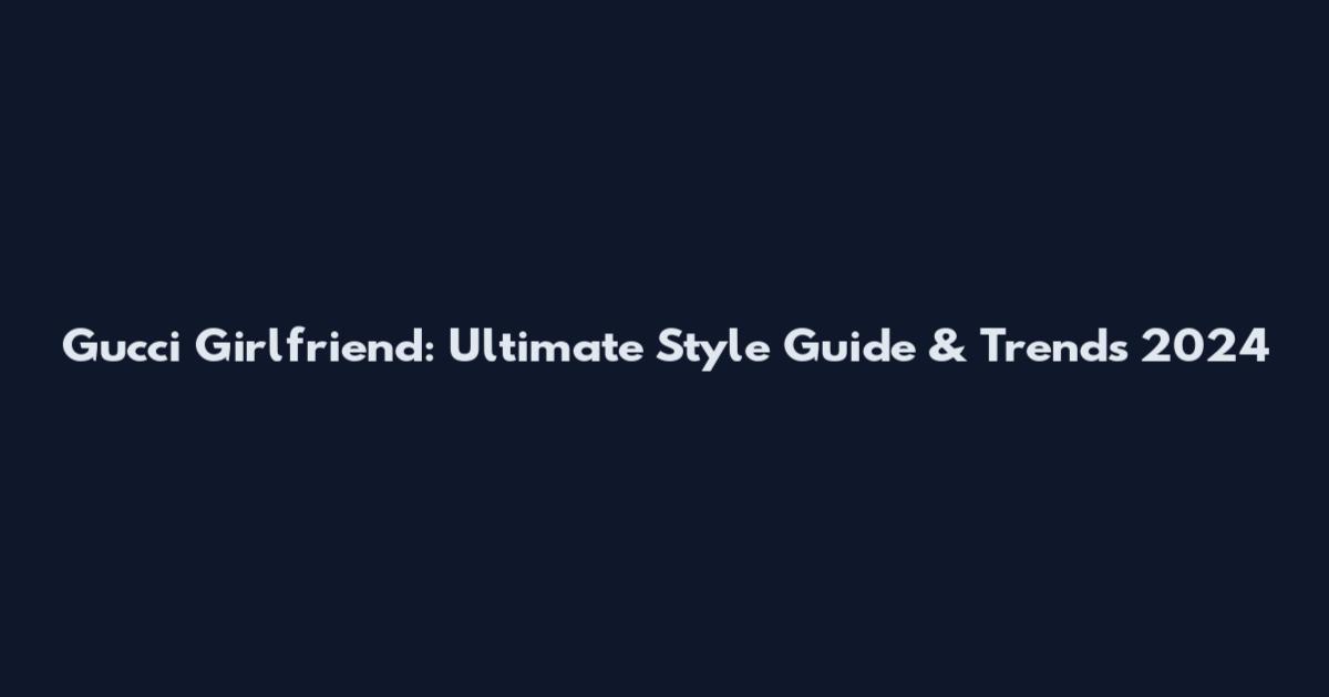 Gucci Girlfriend: Ultimate Style Guide & Trends 2024