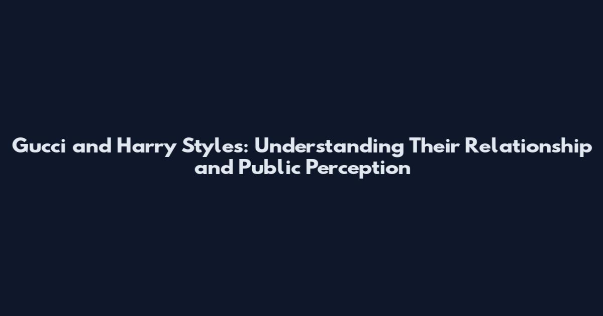 Gucci and Harry Styles: Understanding Their Relationship and Public Perception