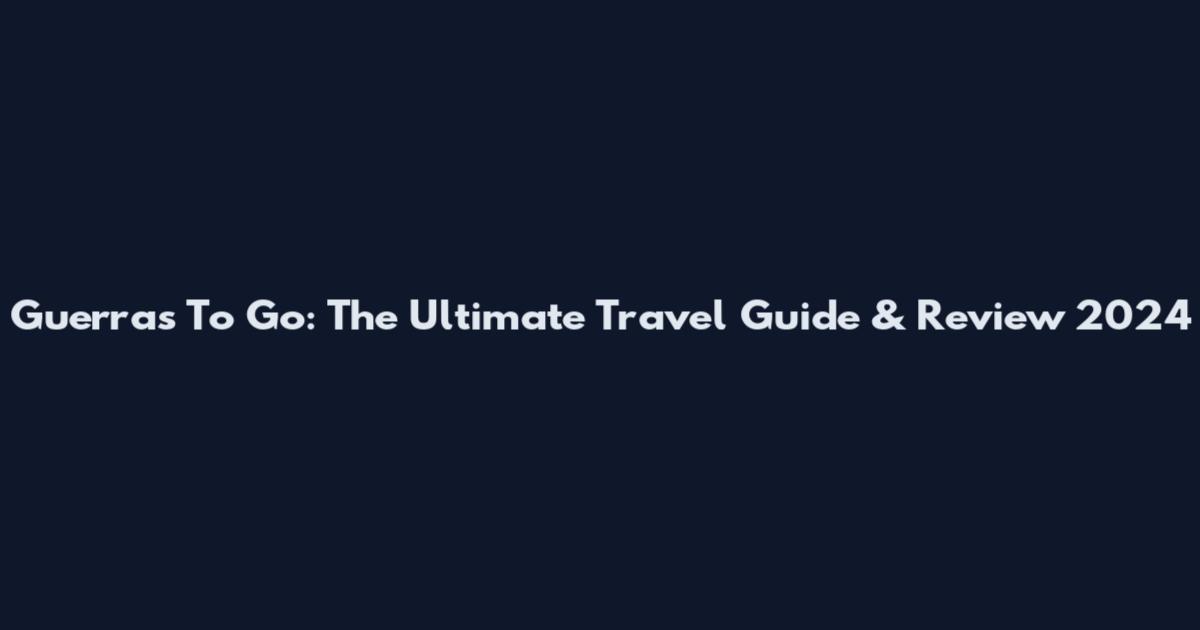 Guerras To Go: The Ultimate Travel Guide & Review 2024