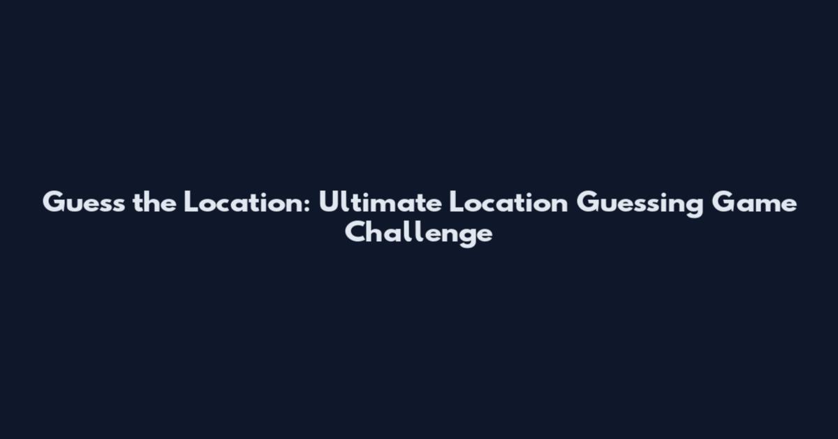 Guess the Location: Ultimate Location Guessing Game Challenge