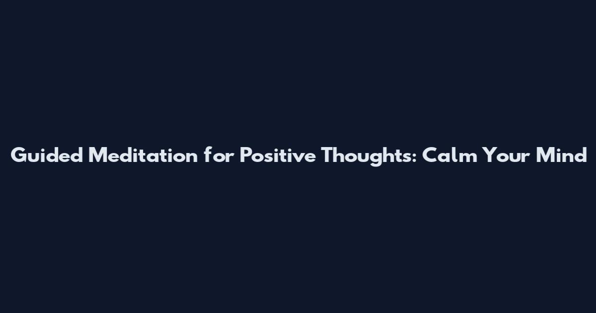 Guided Meditation for Positive Thoughts: Calm Your Mind