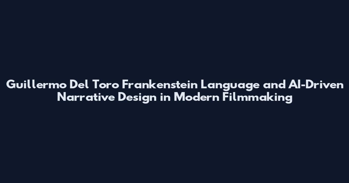Guillermo Del Toro Frankenstein Language and AI-Driven Narrative Design in Modern Filmmaking