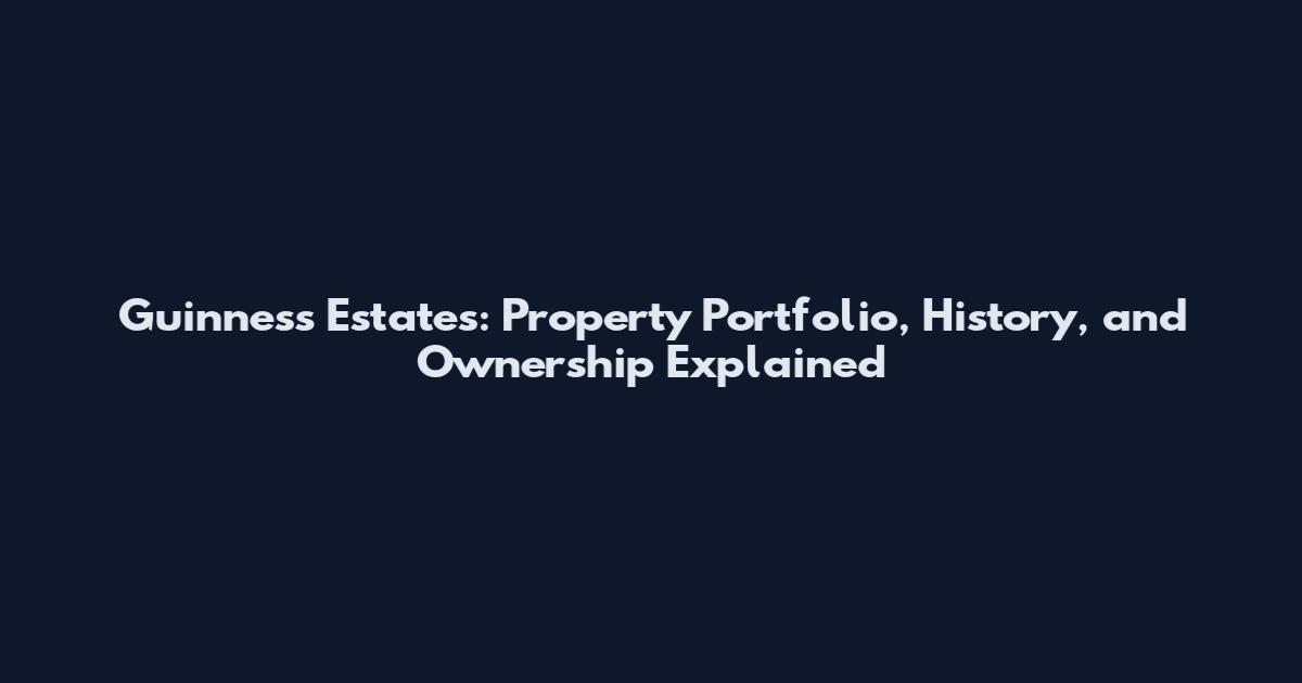 Guinness Estates: Property Portfolio, History, and Ownership Explained