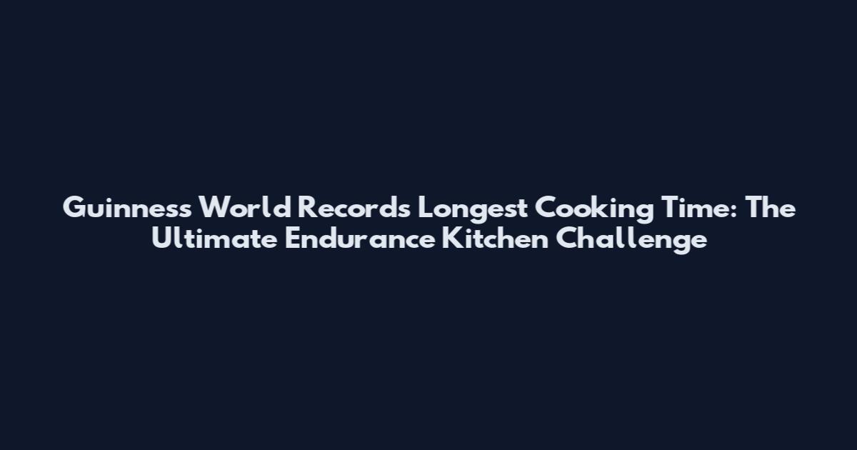 Guinness World Records Longest Cooking Time: The Ultimate Endurance Kitchen Challenge