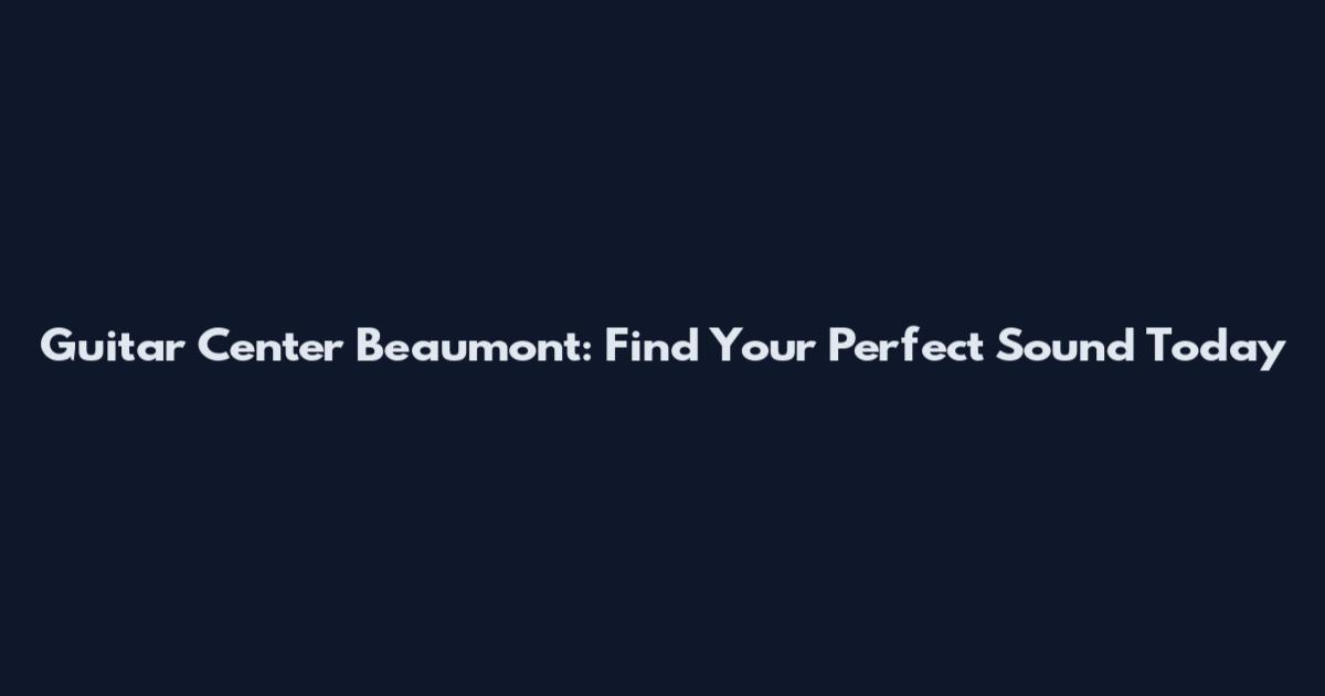 Guitar Center Beaumont: Find Your Perfect Sound Today