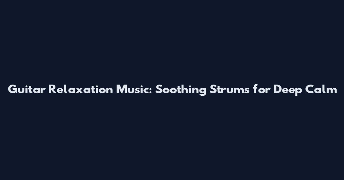 Guitar Relaxation Music: Soothing Strums for Deep Calm