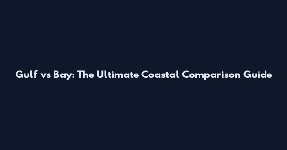 Gulf vs Bay: The Ultimate Coastal Comparison Guide
