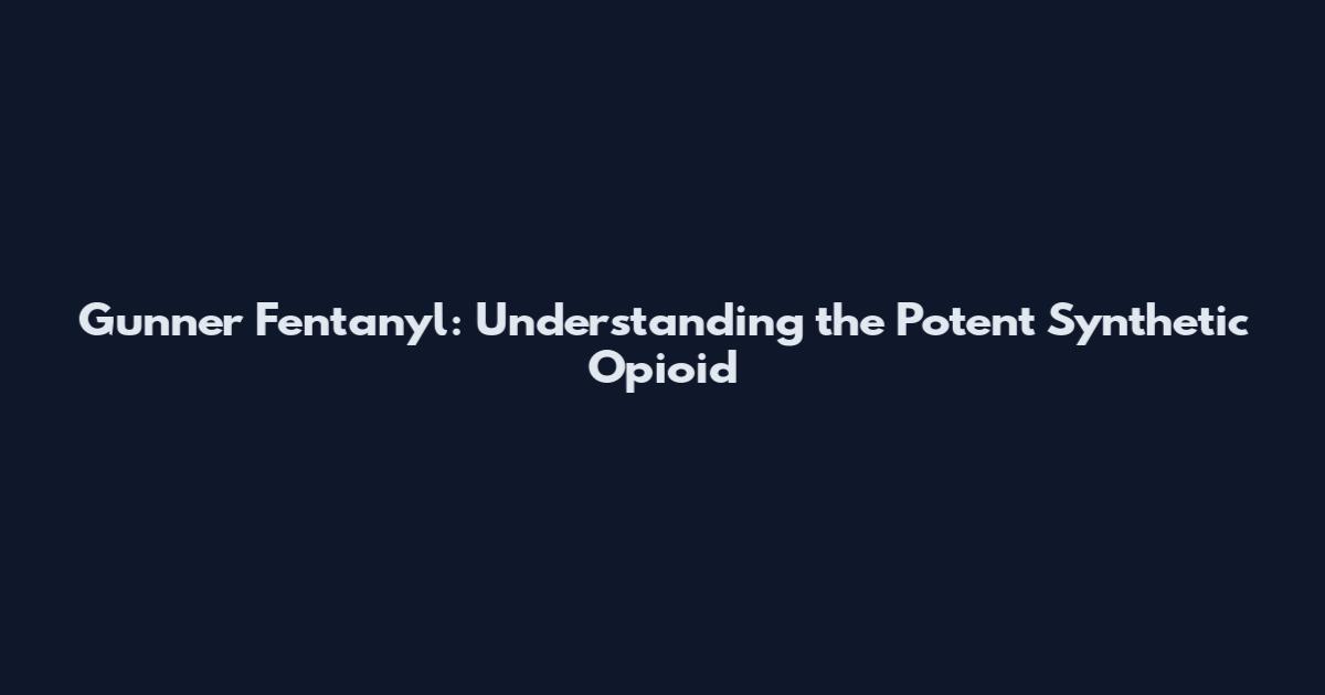 Gunner Fentanyl: Understanding the Potent Synthetic Opioid