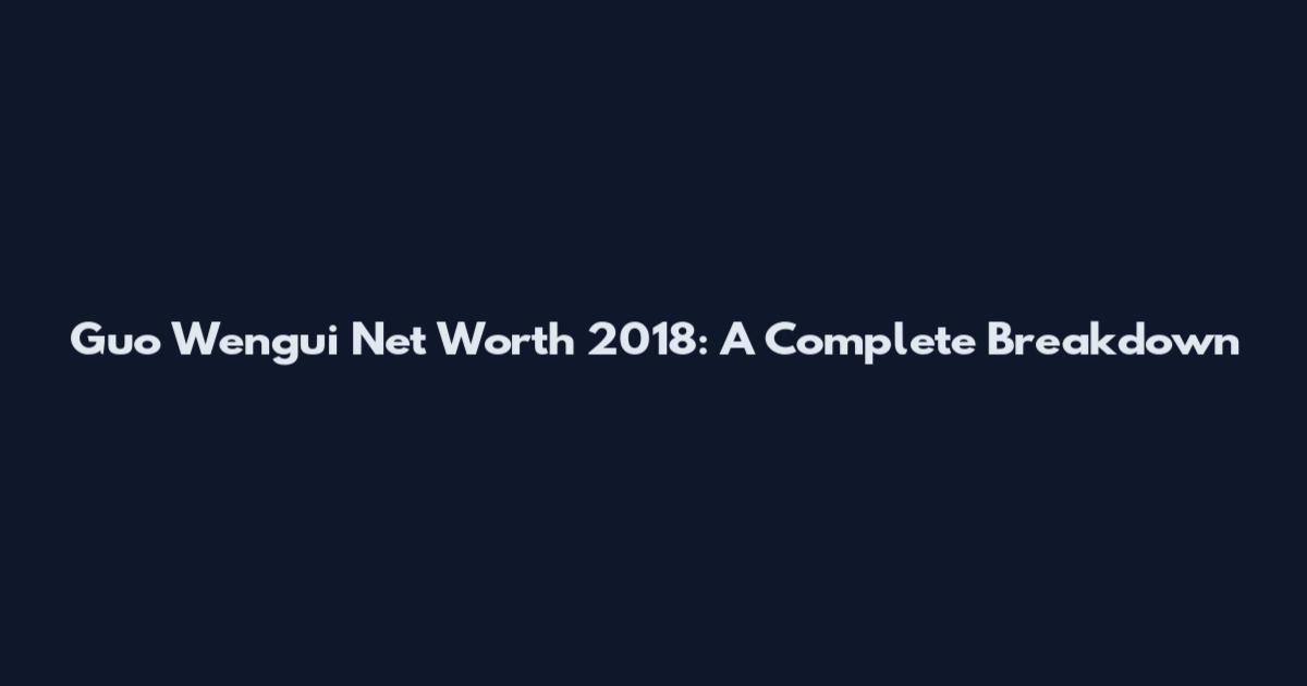 Guo Wengui Net Worth 2018: A Complete Breakdown