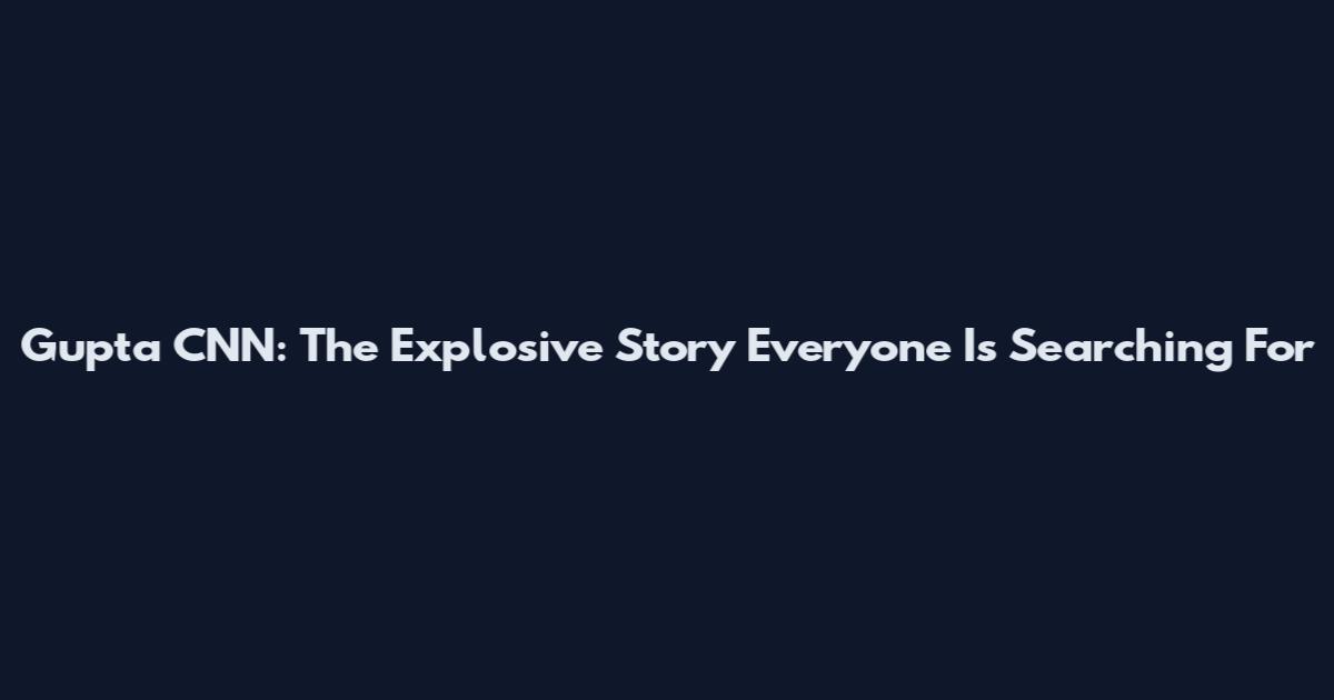 Gupta CNN: The Explosive Story Everyone Is Searching For