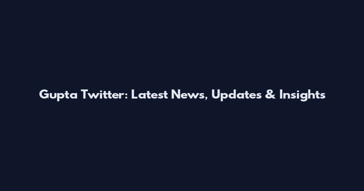 Gupta Twitter: Latest News, Updates & Insights